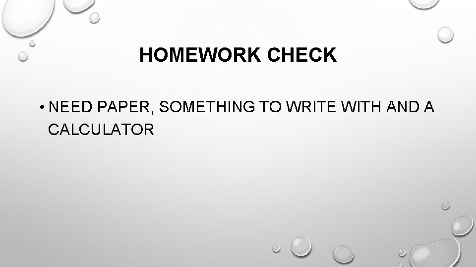 HOMEWORK CHECK • NEED PAPER, SOMETHING TO WRITE WITH AND A CALCULATOR 