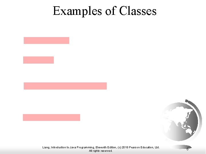 Examples of Classes Liang, Introduction to Java Programming, Eleventh Edition, (c) 2018 Pearson Education, Examples of Classes Liang, Introduction to Java Programming, Eleventh Edition, (c) 2018 Pearson Education,