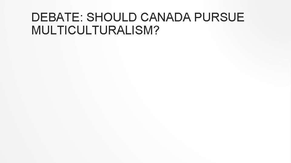 DEBATE: SHOULD CANADA PURSUE MULTICULTURALISM? 