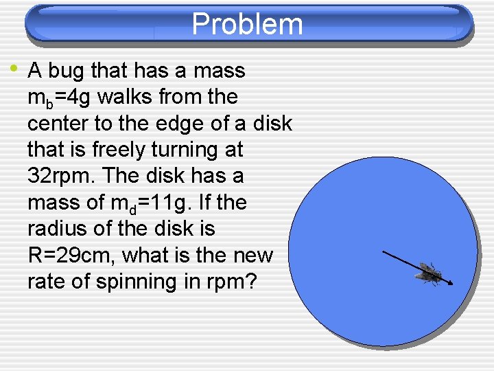Problem • A bug that has a mass mb=4 g walks from the center