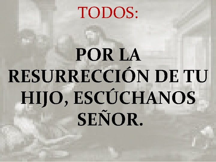 TODOS: POR LA RESURRECCIÓN DE TU HIJO, ESCÚCHANOS SEÑOR. 