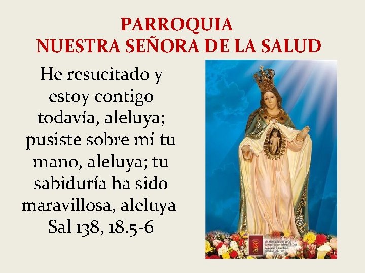 PARROQUIA NUESTRA SEÑORA DE LA SALUD He resucitado y estoy contigo todavía, aleluya; pusiste