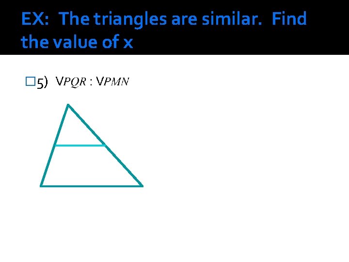 EX: The triangles are similar. Find the value of x � 5) 