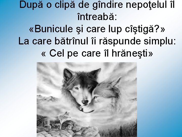 După o clipă de gîndire nepoţelul îl întreabă: «Bunicule şi care lup cîştigă? »