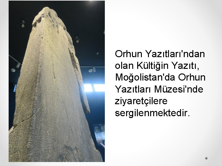 Orhun Yazıtları'ndan olan Kültiğin Yazıtı, Moğolistan'da Orhun Yazıtları Müzesi'nde ziyaretçilere sergilenmektedir. 