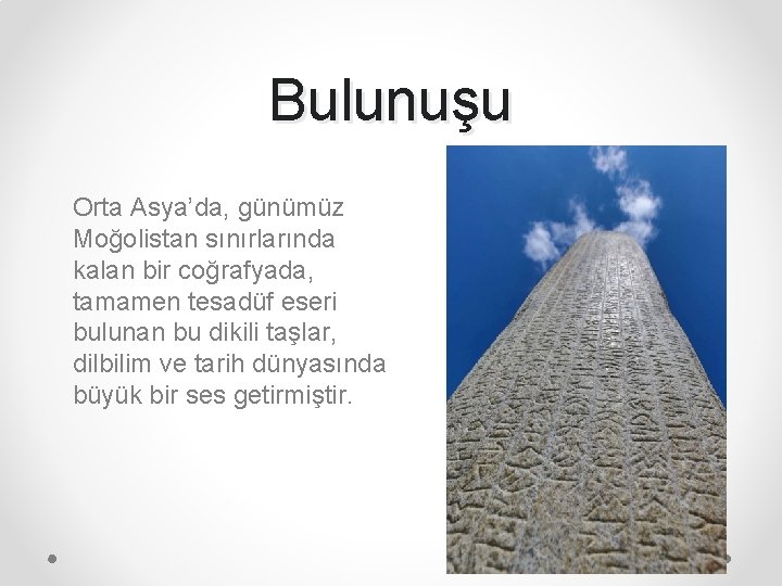 Bulunuşu Orta Asya’da, günümüz Moğolistan sınırlarında kalan bir coğrafyada, tamamen tesadüf eseri bulunan bu