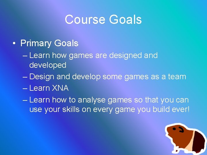 Course Goals • Primary Goals – Learn how games are designed and developed –