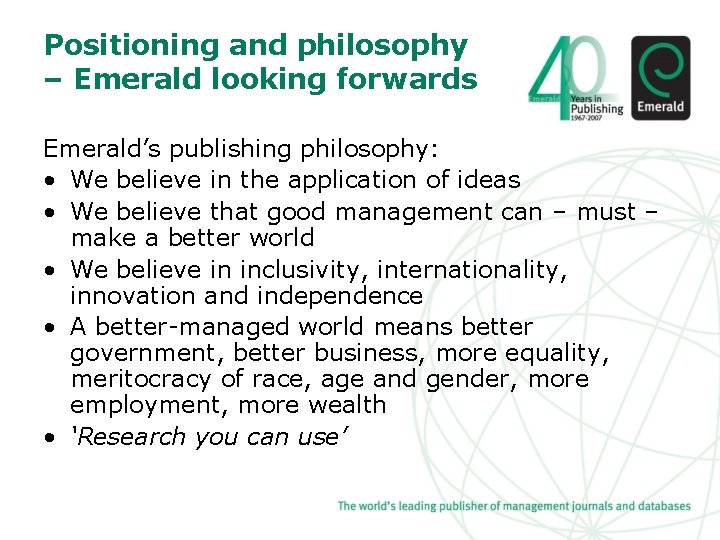 Positioning and philosophy – Emerald looking forwards Emerald’s publishing philosophy: • We believe in