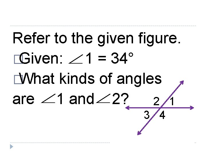 Refer to the given figure. �Given: 1 = 34° �What kinds of angles are