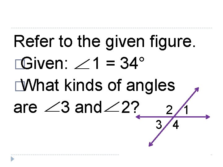 Refer to the given figure. �Given: 1 = 34° �What kinds of angles are