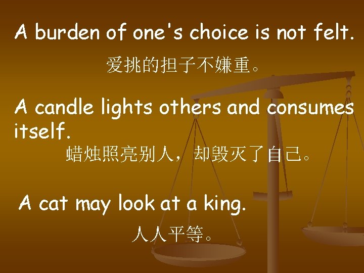 A burden of one's choice is not felt. 爱挑的担子不嫌重。 A candle lights others and