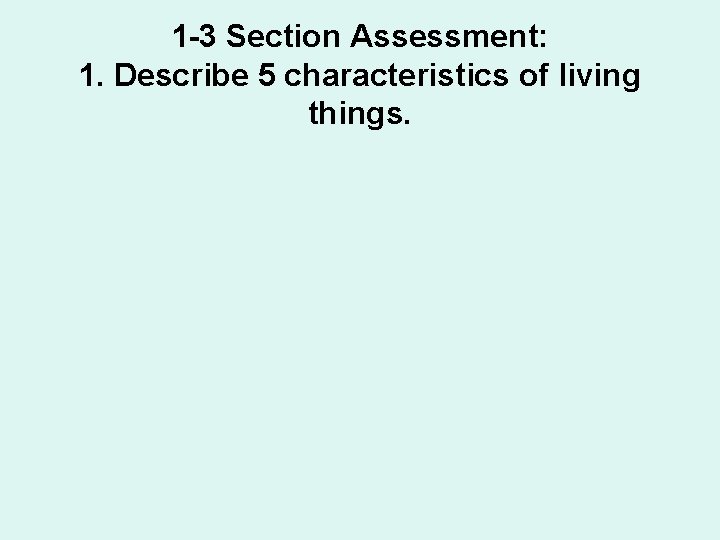 1 -3 Section Assessment: 1. Describe 5 characteristics of living things. 