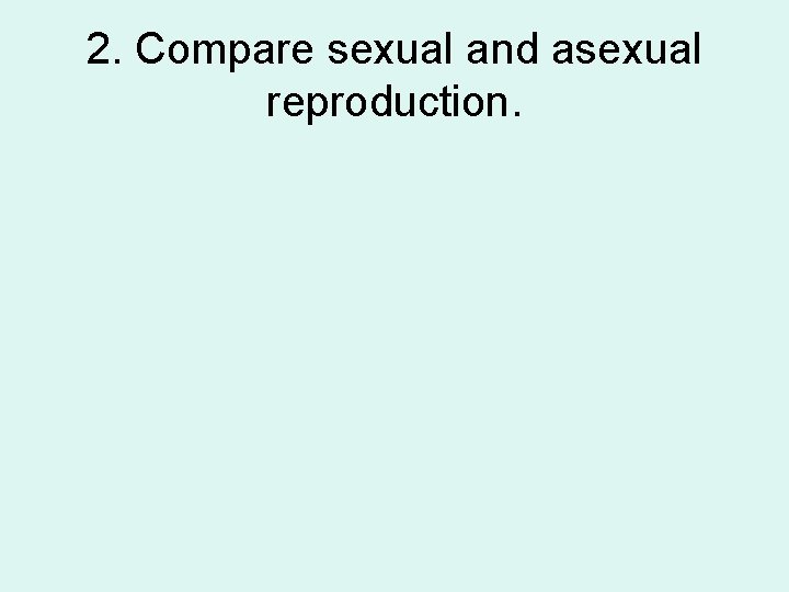 2. Compare sexual and asexual reproduction. 