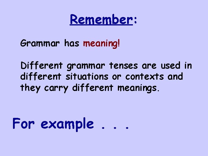 Remember: Grammar has meaning! Different grammar tenses are used in different situations or contexts