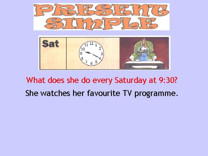 What does she do every Saturday at 9: 30? She watches her favourite TV