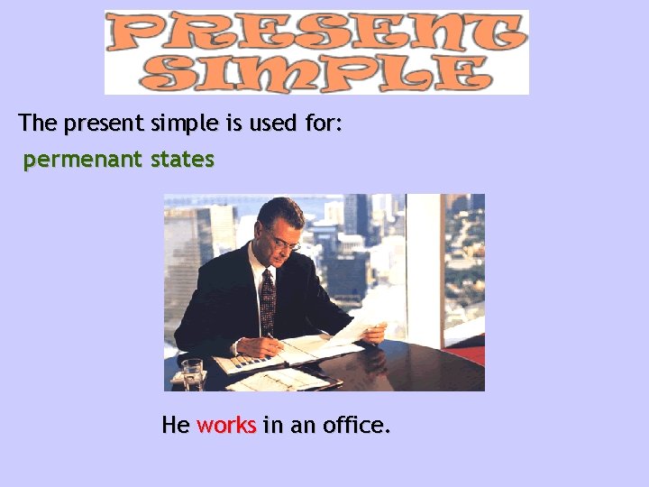 The present simple is used for: permenant states He works in an office. 