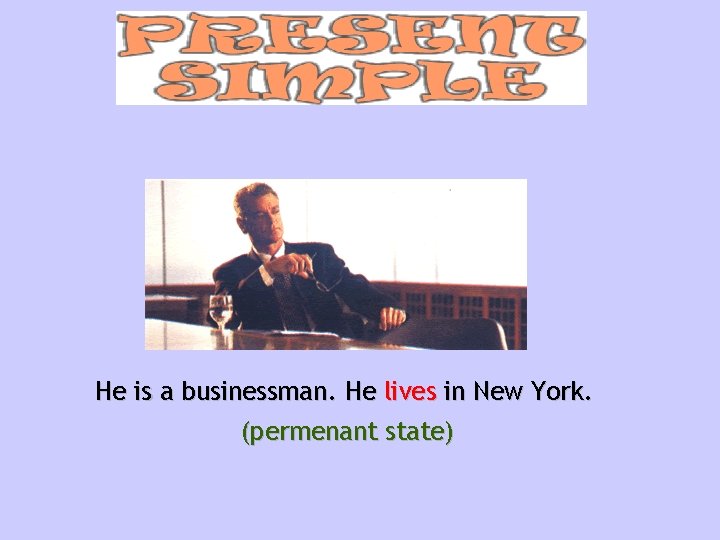 He is a businessman. He lives in New York. (permenant state) 