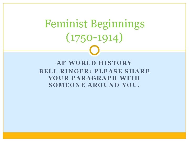 Feminist Beginnings (1750 -1914) AP WORLD HISTORY BELL RINGER: PLEASE SHARE YOUR PARAGRAPH WITH