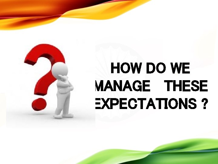 HOW DO WE MANAGE THESE EXPECTATIONS ? 