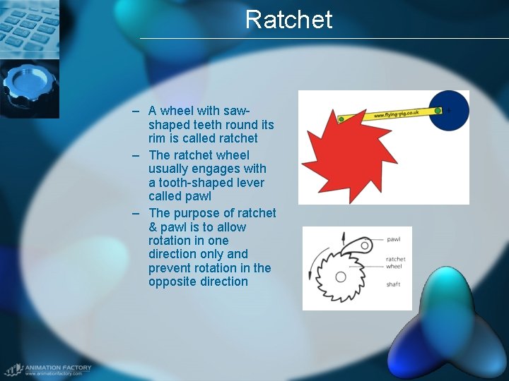 Ratchet – A wheel with sawshaped teeth round its rim is called ratchet –