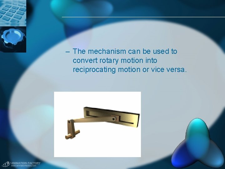 – The mechanism can be used to convert rotary motion into reciprocating motion or