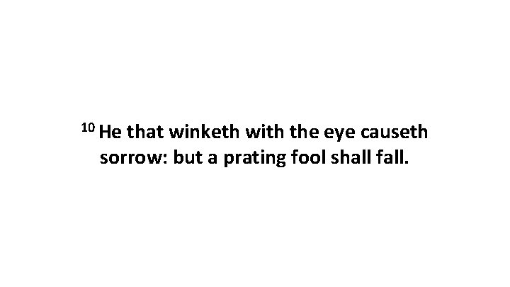 10 He that winketh with the eye causeth sorrow: but a prating fool shall