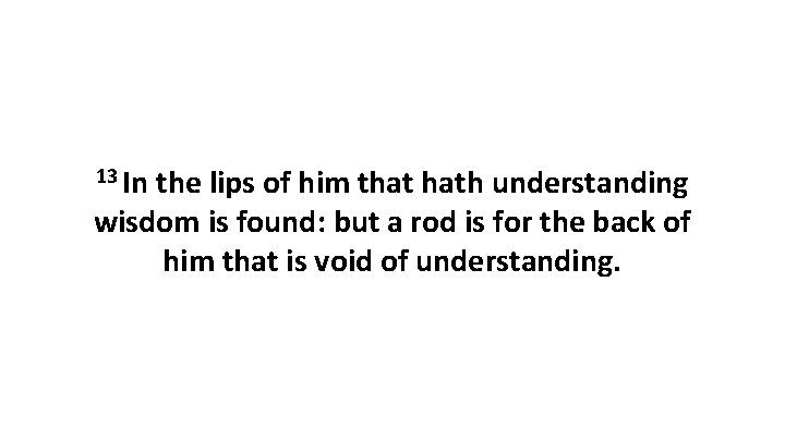 13 In the lips of him that hath understanding wisdom is found: but a