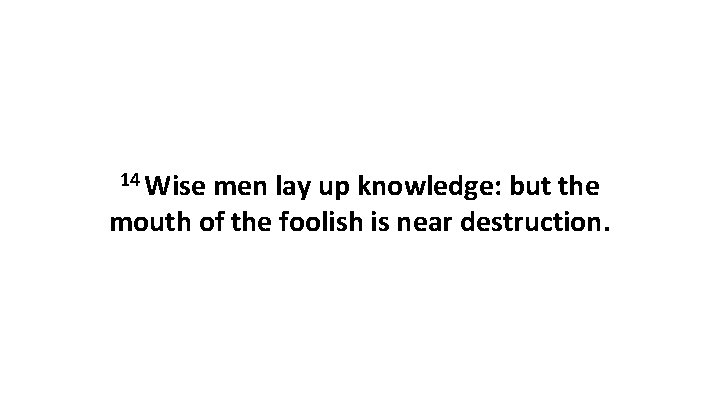 14 Wise men lay up knowledge: but the mouth of the foolish is near