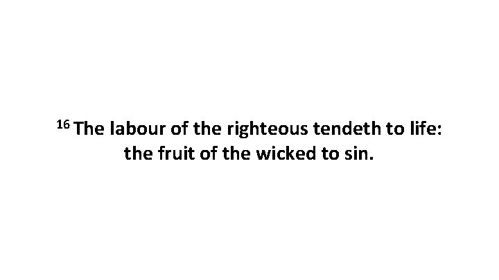 16 The labour of the righteous tendeth to life: the fruit of the wicked