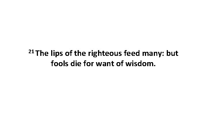 21 The lips of the righteous feed many: but fools die for want of