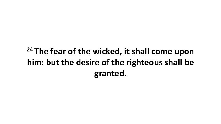 24 The fear of the wicked, it shall come upon him: but the desire