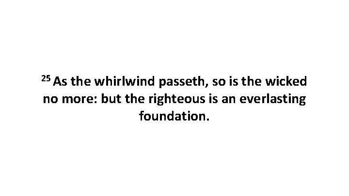 25 As the whirlwind passeth, so is the wicked no more: but the righteous