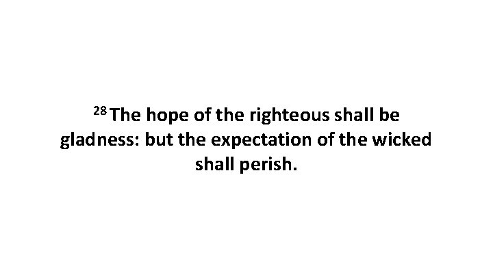 28 The hope of the righteous shall be gladness: but the expectation of the