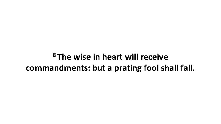 8 The wise in heart will receive commandments: but a prating fool shall fall.