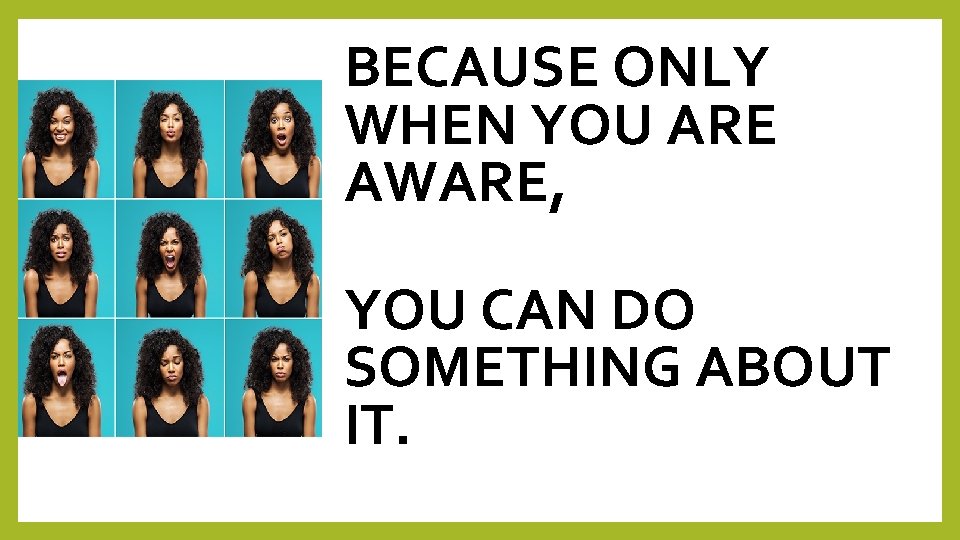 BECAUSE ONLY WHEN YOU ARE AWARE, YOU CAN DO SOMETHING ABOUT IT. 