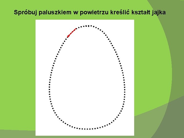 Spróbuj paluszkiem w powietrzu kreślić kształt jajka 