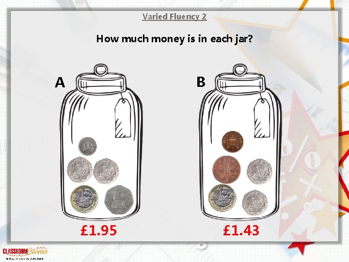 Varied Fluency 2 How much money is in each jar? B A £ 1.