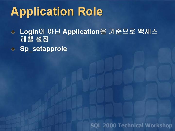 Application Role v v Login이 아닌 Application을 기준으로 액세스 레벨 설정 Sp_setapprole 