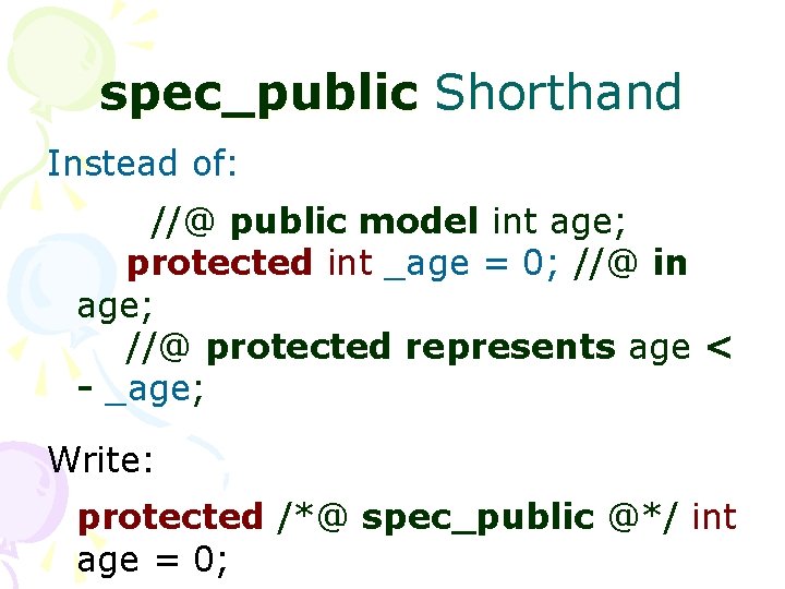 spec_public Shorthand Instead of: //@ public model int age; protected int _age = 0;