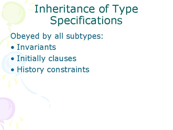 Inheritance of Type Specifications Obeyed by all subtypes: • Invariants • Initially clauses •