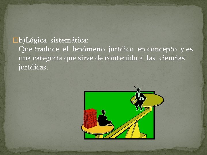 �b)Lógica sistemática: Que traduce el fenómeno jurídico en concepto y es una categoría que