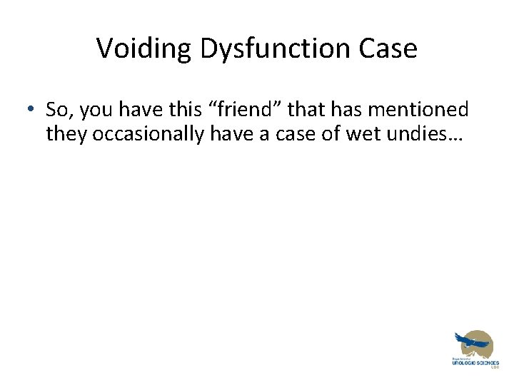 Voiding Dysfunction Case • So, you have this “friend” that has mentioned they occasionally