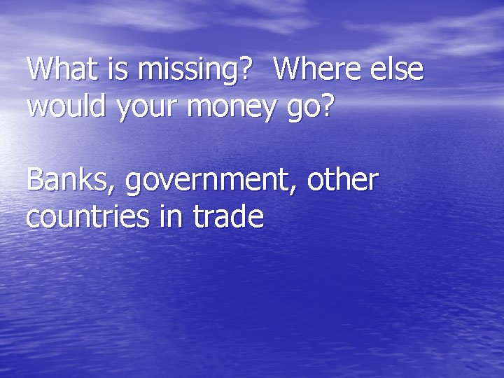 What is missing? Where else would your money go? Banks, government, other countries in