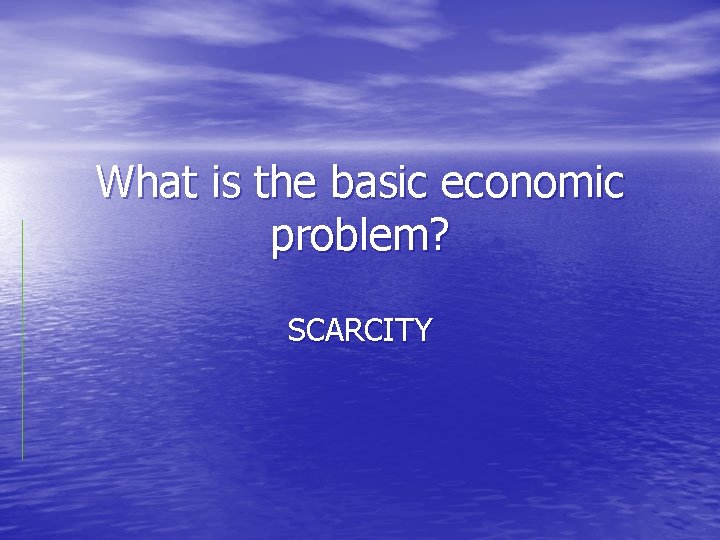 What is the basic economic problem? SCARCITY 