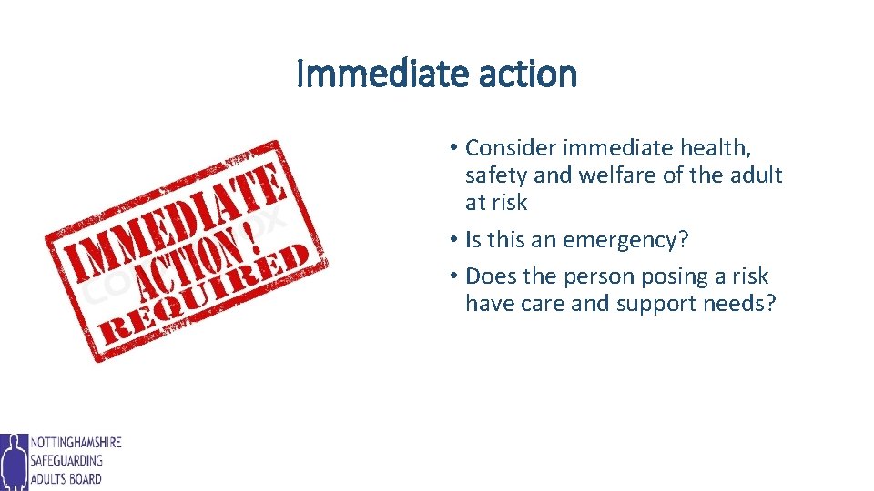 Immediate action • Consider immediate health, safety and welfare of the adult at risk