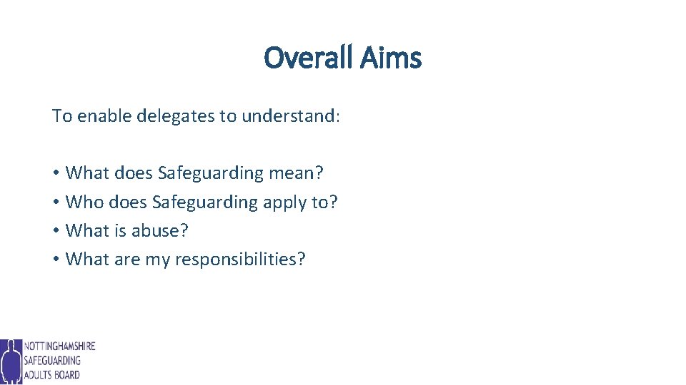 Overall Aims To enable delegates to understand: • What does Safeguarding mean? • Who