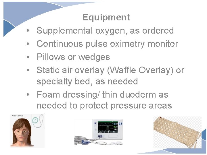  • • • Equipment Supplemental oxygen, as ordered Continuous pulse oximetry monitor Pillows