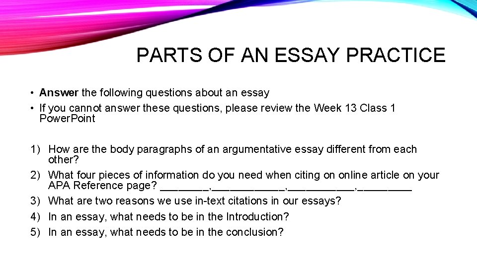 PARTS OF AN ESSAY PRACTICE • Answer the following questions about an essay • PARTS OF AN ESSAY PRACTICE • Answer the following questions about an essay •