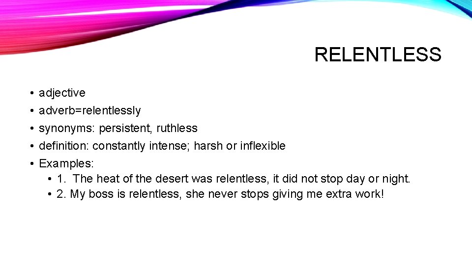 RELENTLESS • • • adjective adverb=relentlessly synonyms: persistent, ruthless definition: constantly intense; harsh or RELENTLESS • • • adjective adverb=relentlessly synonyms: persistent, ruthless definition: constantly intense; harsh or