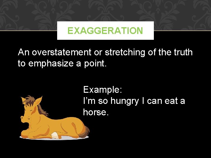 EXAGGERATION An overstatement or stretching of the truth to emphasize a point. Example: I’m